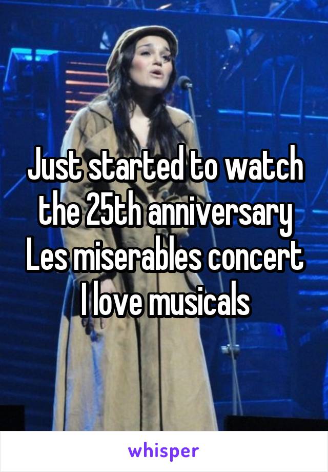 Just started to watch the 25th anniversary Les miserables concert
I love musicals