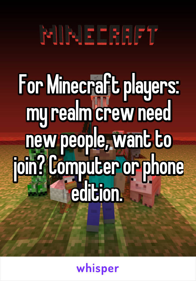 For Minecraft players: my realm crew need new people, want to join? Computer or phone edition. 