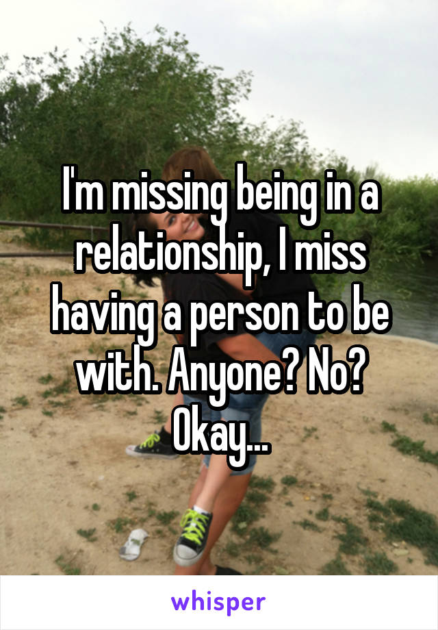 I'm missing being in a relationship, I miss having a person to be with. Anyone? No? Okay...