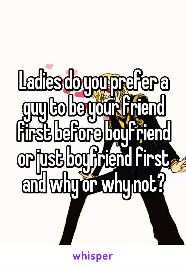Ladies do you prefer a guy to be your friend first before boyfriend or just boyfriend first and why or why not?