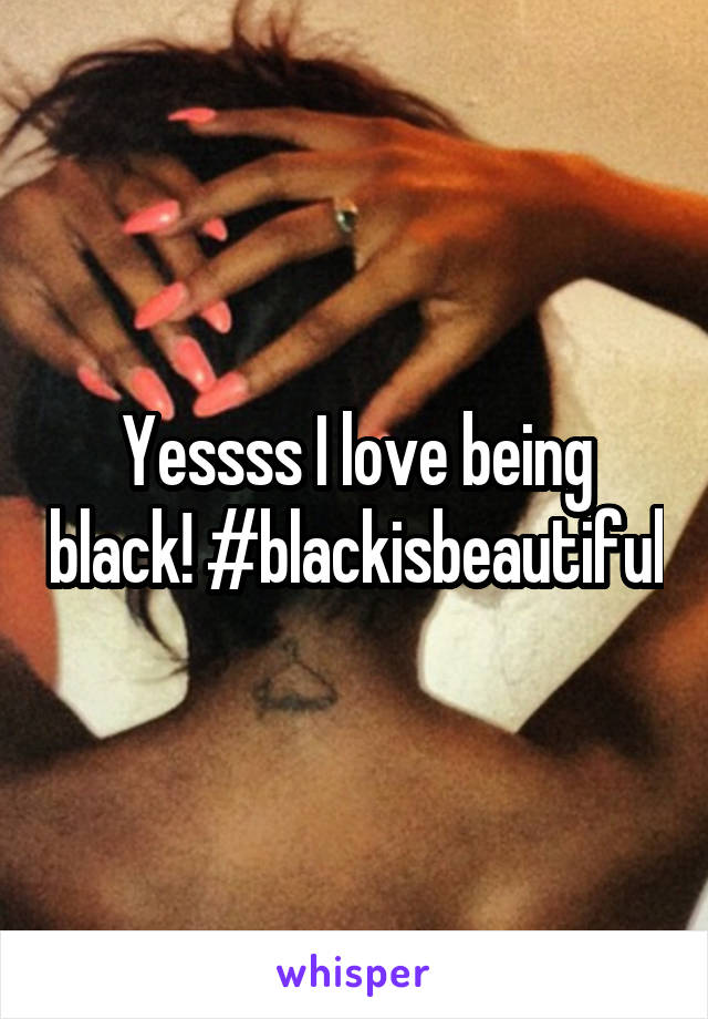 Yessss I love being black! #blackisbeautiful