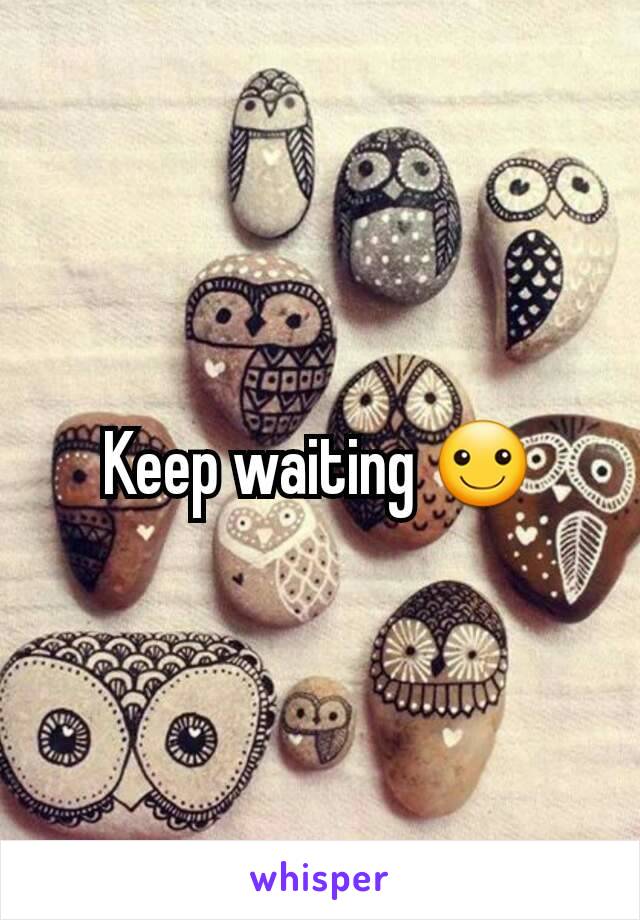 Keep waiting ☺