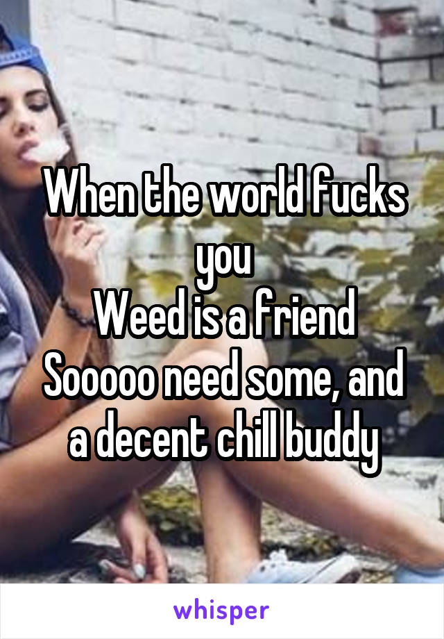 When the world fucks you
Weed is a friend
Sooooo need some, and a decent chill buddy