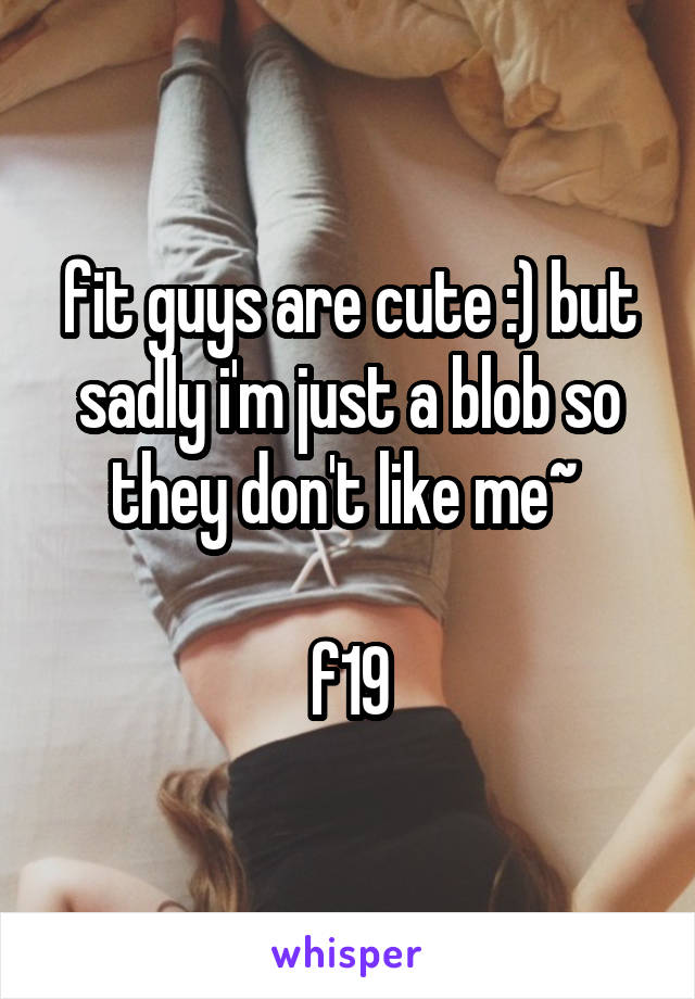 fit guys are cute :) but sadly i'm just a blob so they don't like me~ 

f19
