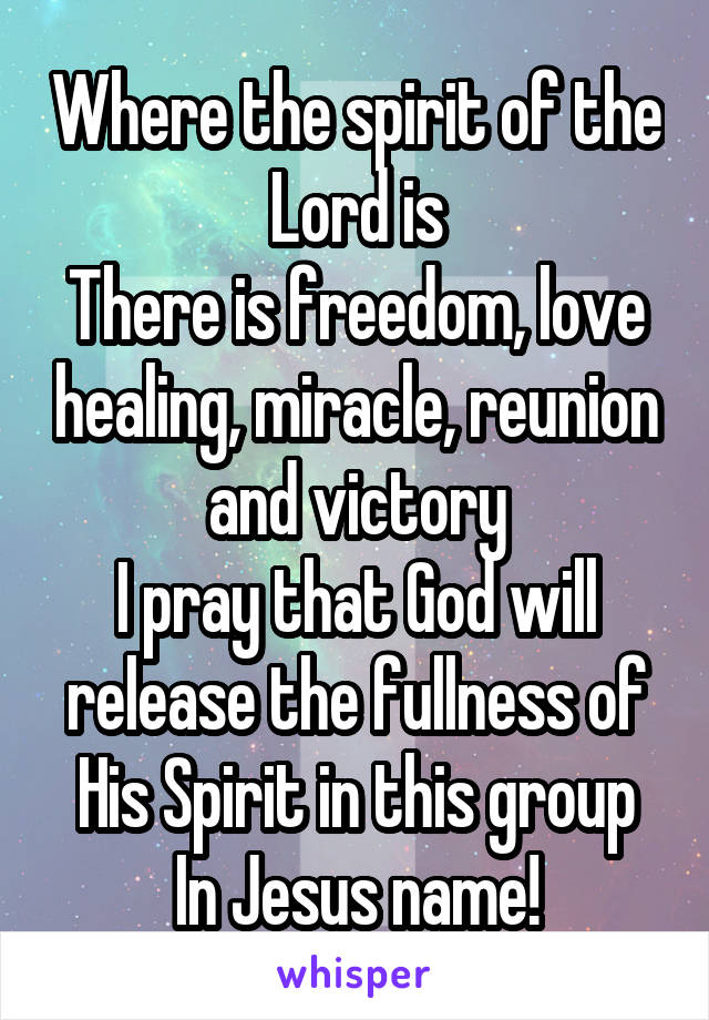 Where the spirit of the Lord is
There is freedom, love healing, miracle, reunion and victory
I pray that God will release the fullness of His Spirit in this group
In Jesus name!