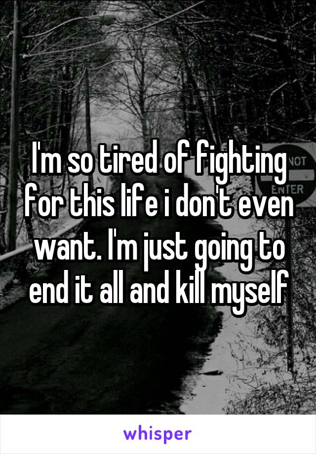I'm so tired of fighting for this life i don't even want. I'm just going to end it all and kill myself