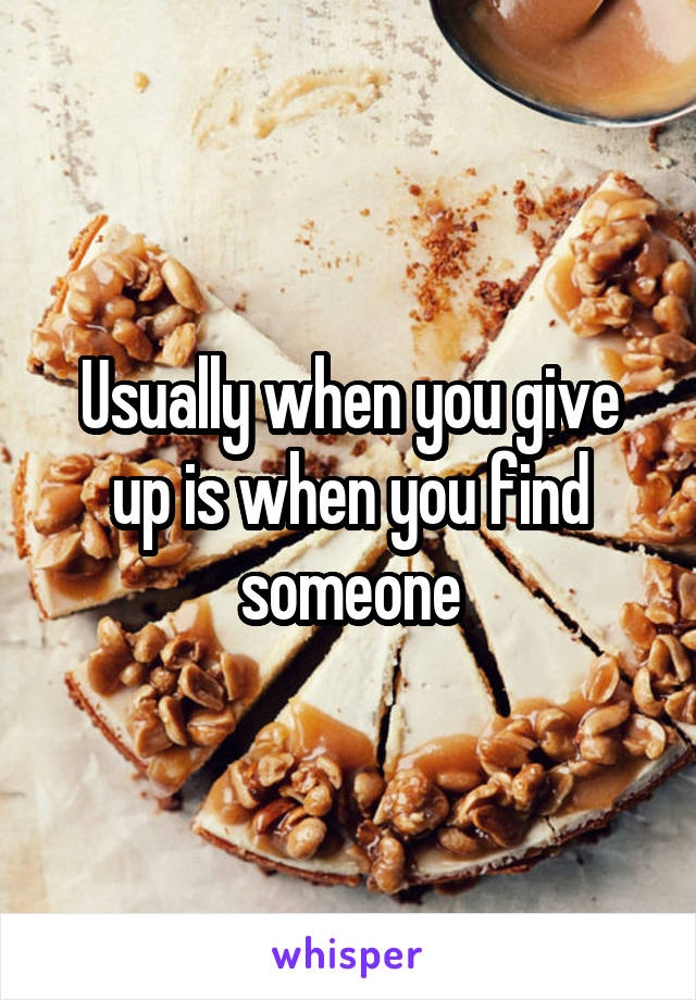 Usually when you give up is when you find someone