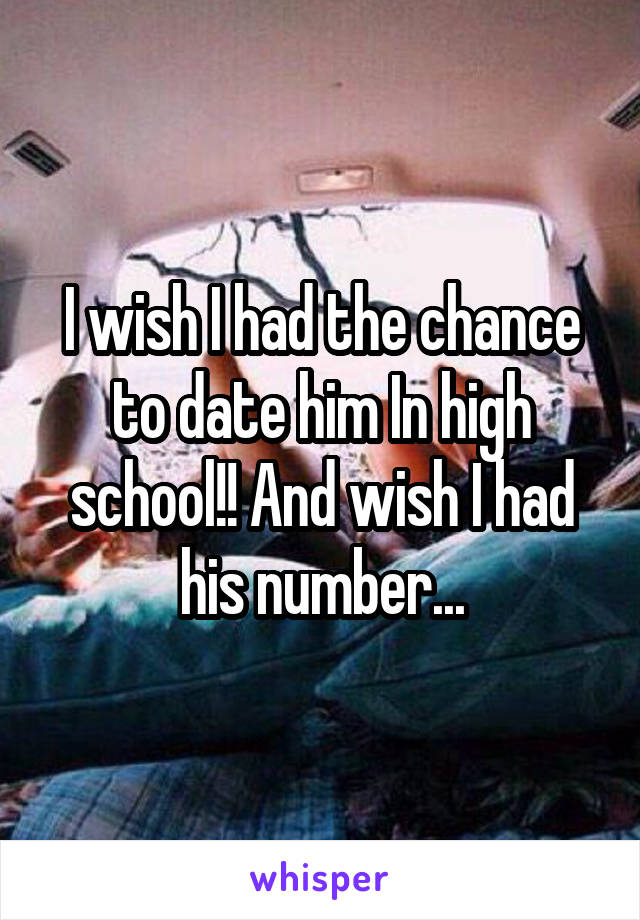 I wish I had the chance to date him In high school!! And wish I had his number...