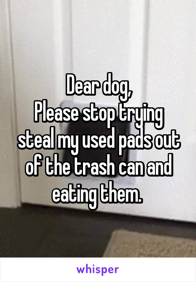 Dear dog,
Please stop trying steal my used pads out of the trash can and eating them. 
