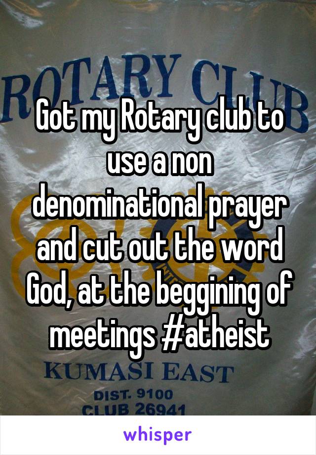 Got my Rotary club to use a non denominational prayer and cut out the word God, at the beggining of meetings #atheist