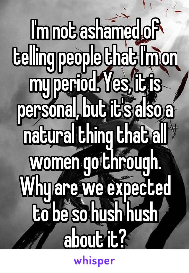 I'm not ashamed of telling people that I'm on my period. Yes, it is personal, but it's also a natural thing that all women go through. Why are we expected to be so hush hush about it?