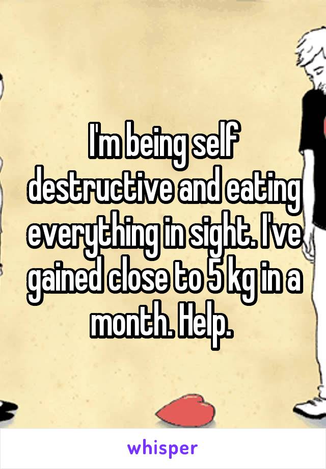 I'm being self destructive and eating everything in sight. I've gained close to 5 kg in a month. Help. 