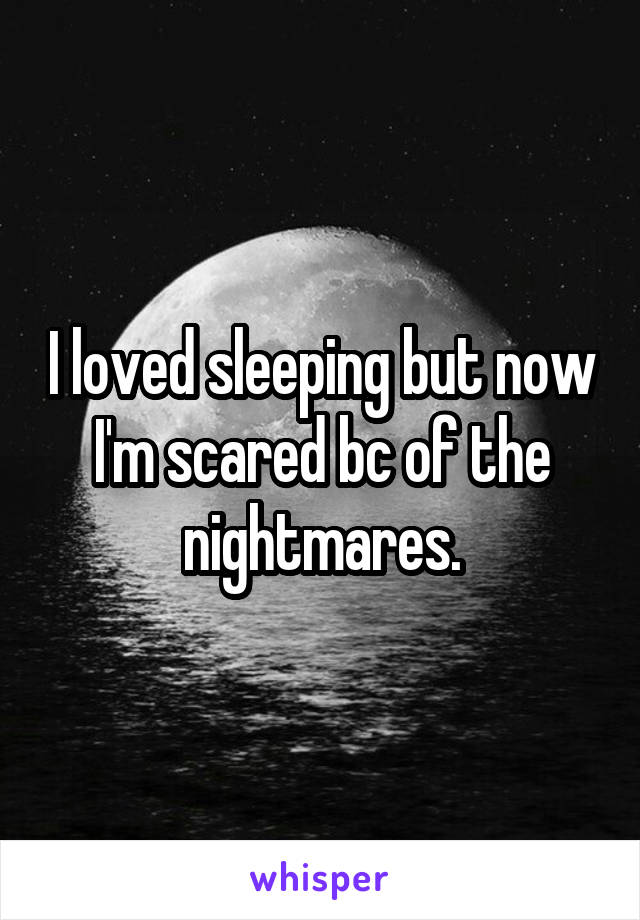 I loved sleeping but now I'm scared bc of the nightmares.