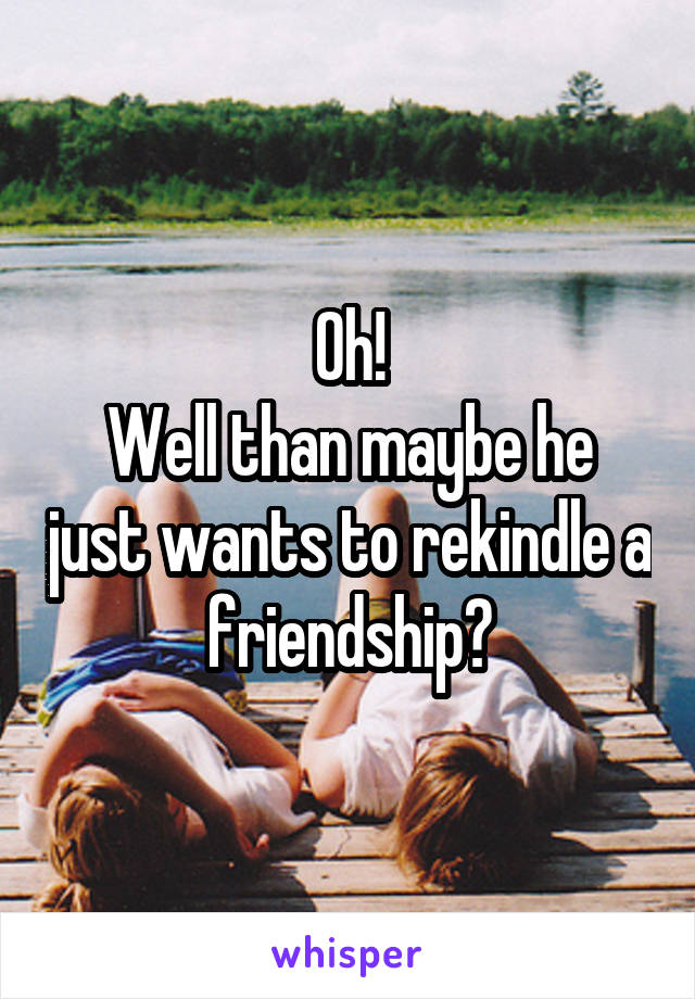 Oh!
Well than maybe he just wants to rekindle a friendship?