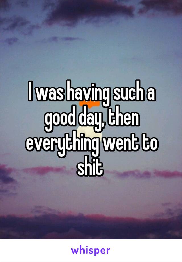 I was having such a good day, then everything went to shit 