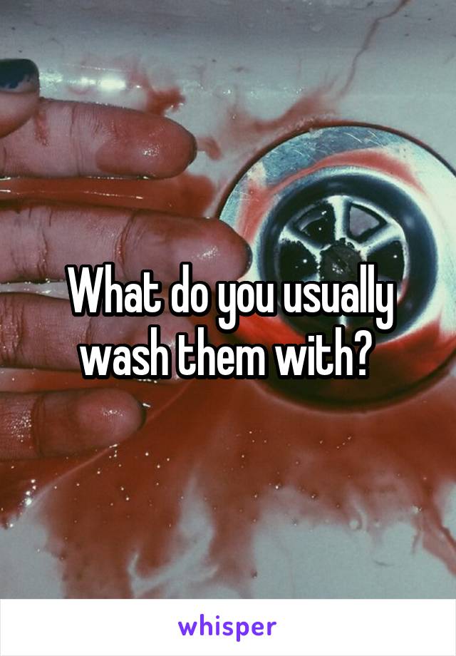 What do you usually wash them with? 