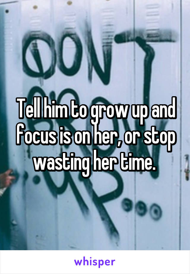 Tell him to grow up and focus is on her, or stop wasting her time. 