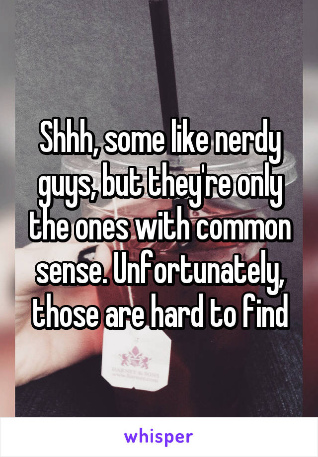 Shhh, some like nerdy guys, but they're only the ones with common sense. Unfortunately, those are hard to find