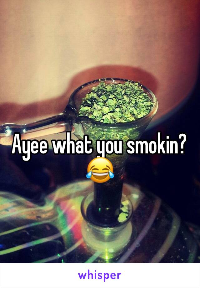 Ayee what you smokin?
😂