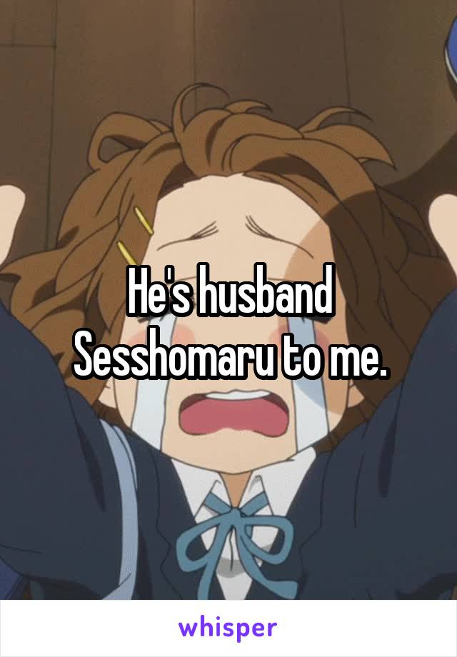 He's husband Sesshomaru to me.