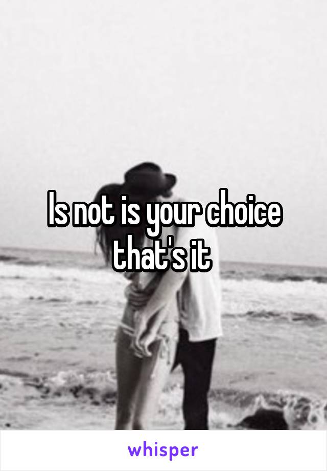 Is not is your choice that's it 