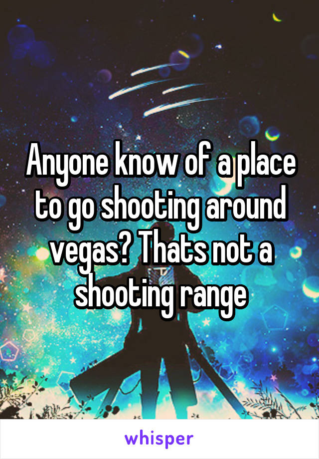 Anyone know of a place to go shooting around vegas? Thats not a shooting range