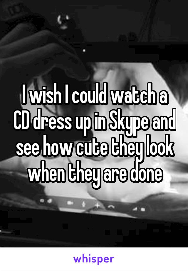 I wish I could watch a CD dress up in Skype and see how cute they look when they are done