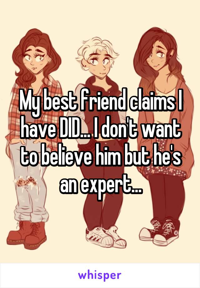 My best friend claims I have DID... I don't want to believe him but he's an expert...