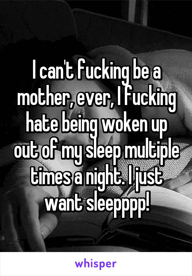 I can't fucking be a mother, ever, I fucking hate being woken up out of my sleep multiple times a night. I just want sleepppp!