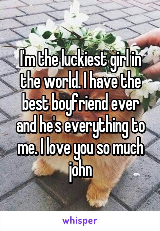 I'm the luckiest girl in the world. I have the best boyfriend ever and he's everything to me. I love you so much john