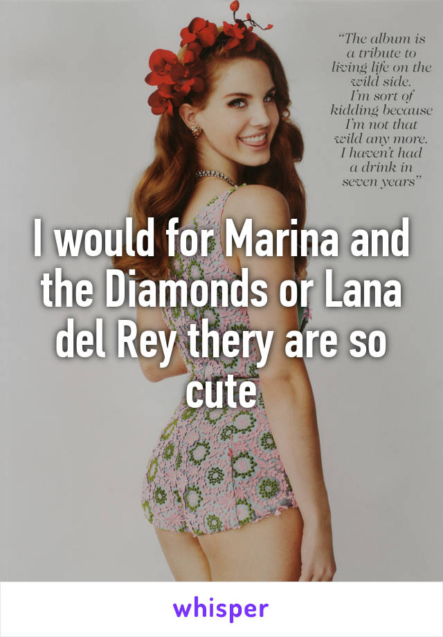 I would for Marina and the Diamonds or Lana del Rey thery are so cute