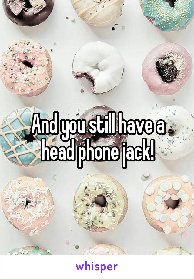 And you still have a head phone jack!