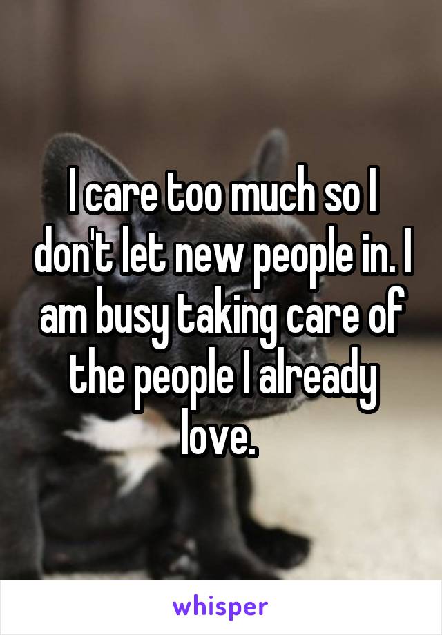 I care too much so I don't let new people in. I am busy taking care of the people I already love. 
