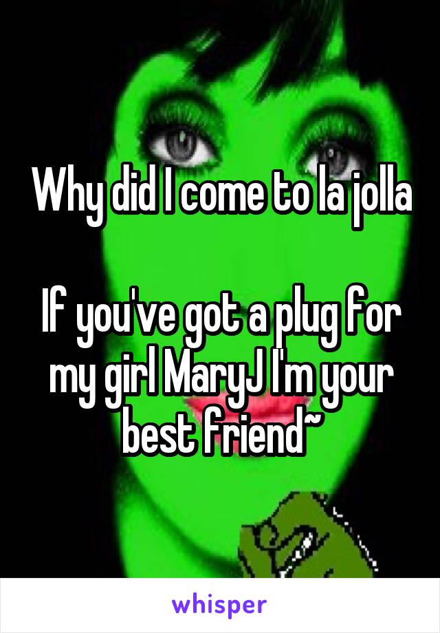 Why did I come to la jolla

If you've got a plug for my girl MaryJ I'm your best friend~