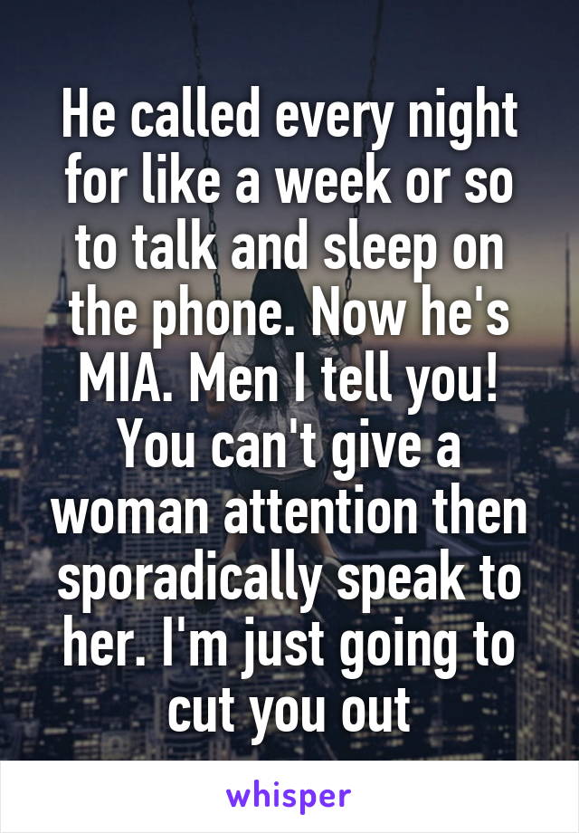 He called every night for like a week or so to talk and sleep on the phone. Now he's MIA. Men I tell you! You can't give a woman attention then sporadically speak to her. I'm just going to cut you out