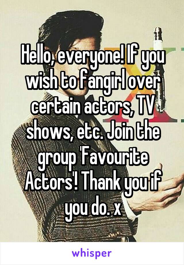 Hello, everyone! If you wish to fangirl over certain actors, TV shows, etc. Join the group 'Favourite Actors'! Thank you if you do. x