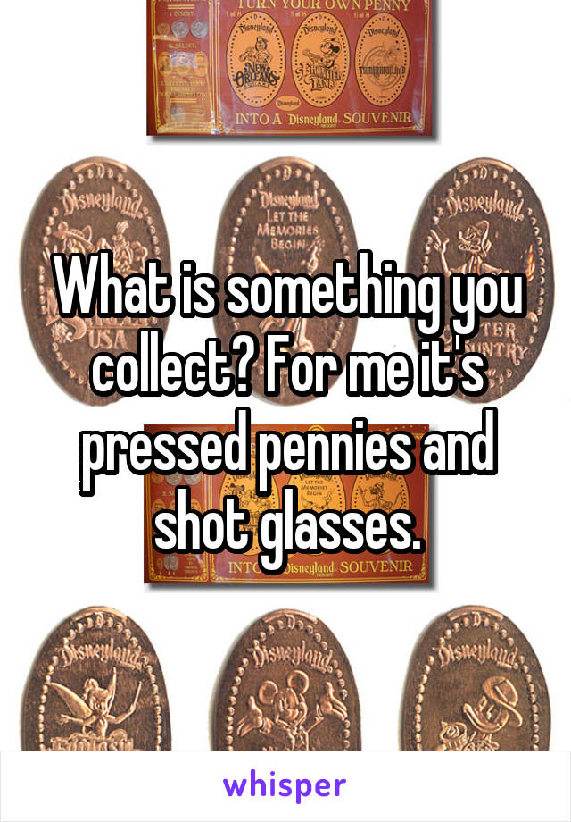 What is something you collect? For me it's pressed pennies and shot glasses.