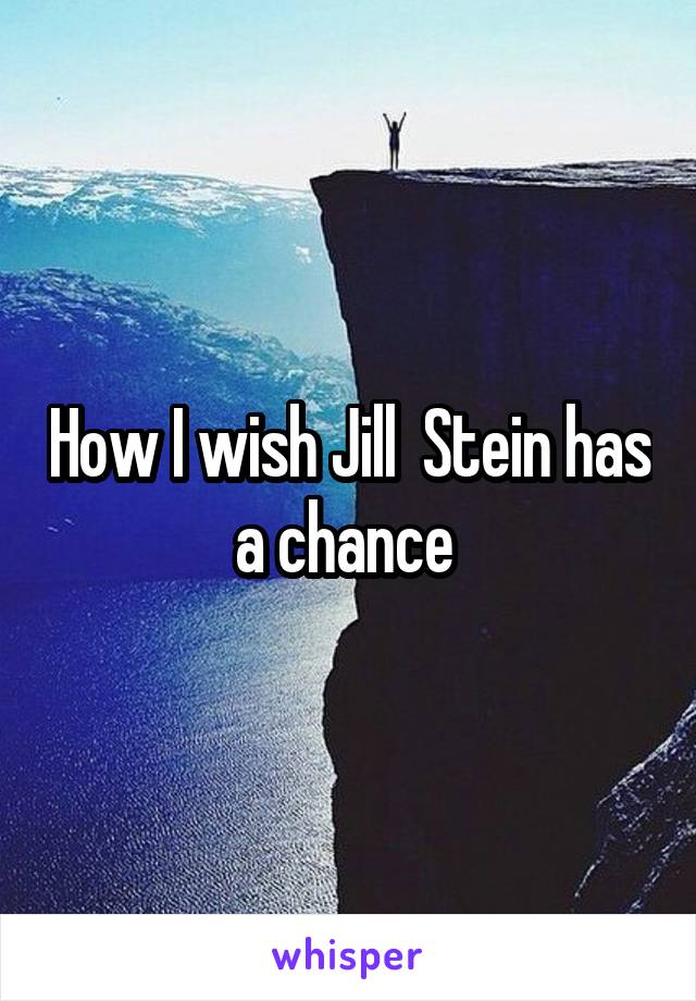 How I wish Jill  Stein has a chance 
