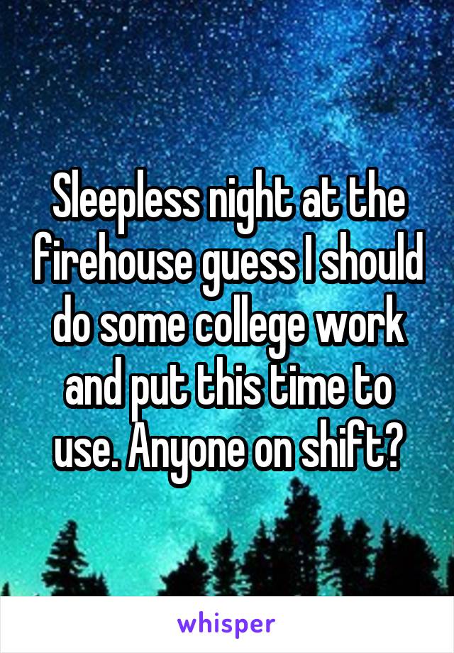 Sleepless night at the firehouse guess I should do some college work and put this time to use. Anyone on shift?