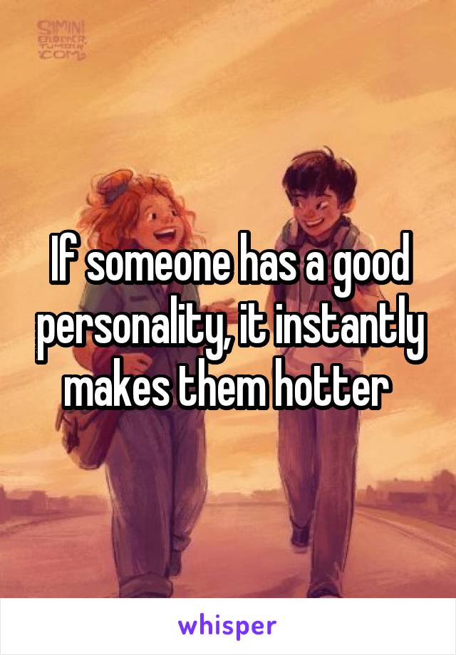 If someone has a good personality, it instantly makes them hotter 
