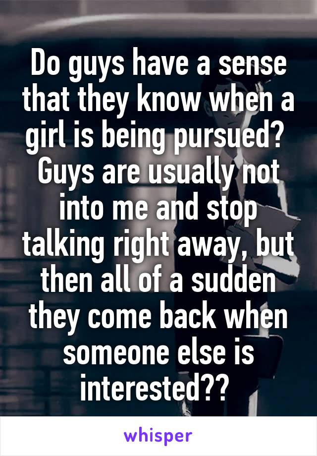 Do guys have a sense that they know when a girl is being pursued?  Guys are usually not into me and stop talking right away, but then all of a sudden they come back when someone else is interested?? 