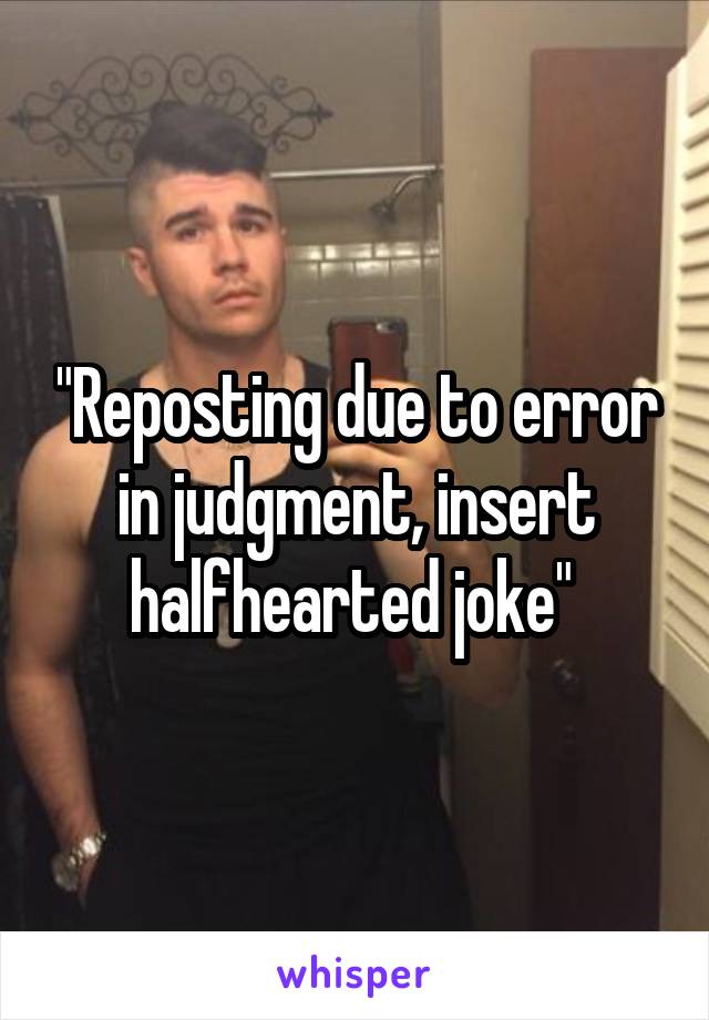 "Reposting due to error in judgment, insert halfhearted joke" 