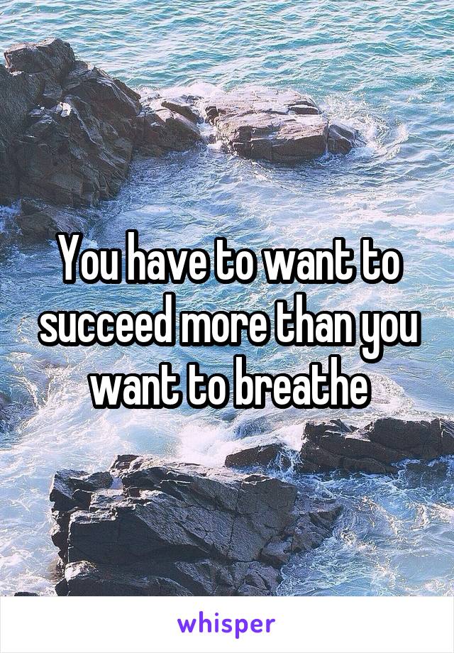 You have to want to succeed more than you want to breathe