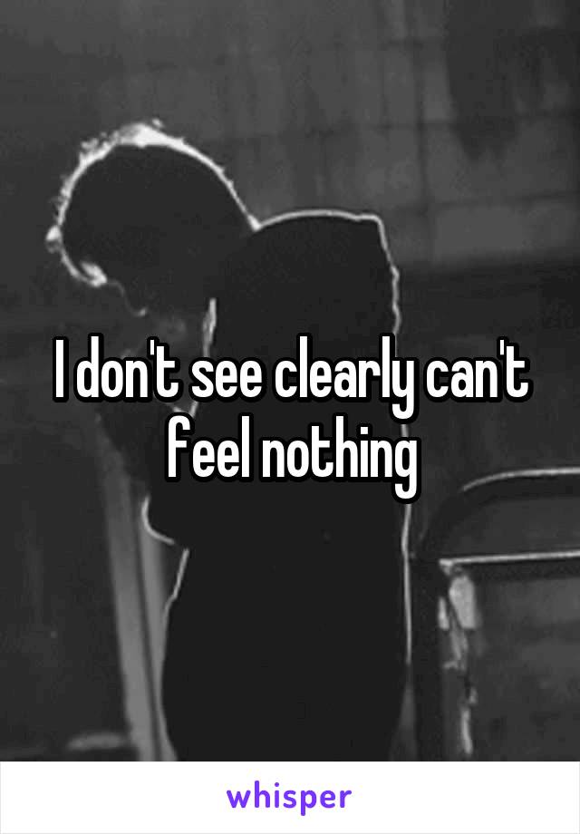 I don't see clearly can't feel nothing