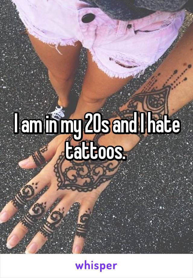 I am in my 20s and I hate tattoos. 