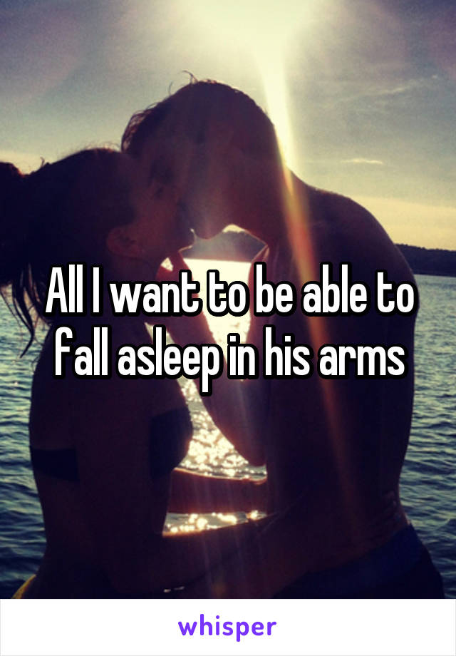 All I want to be able to fall asleep in his arms