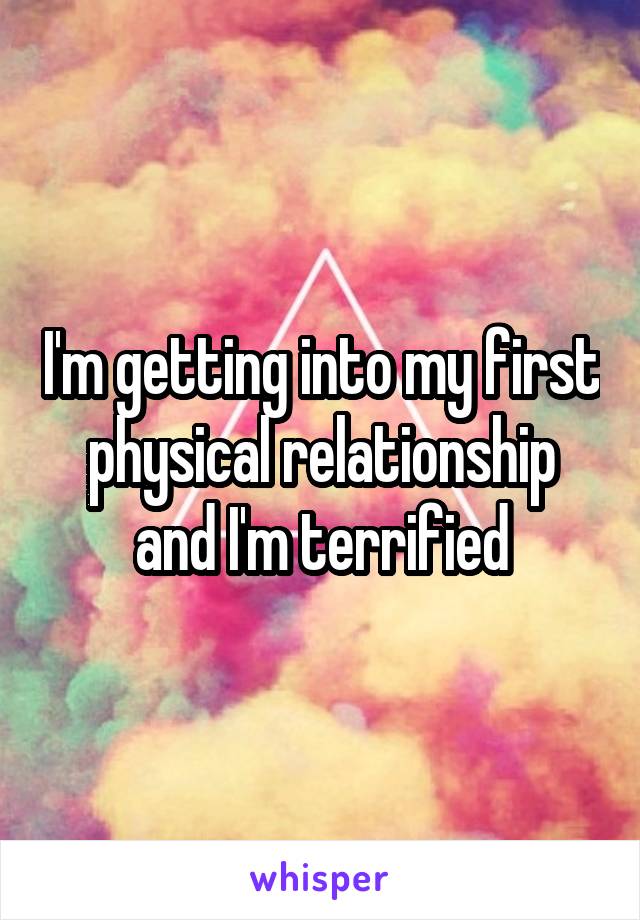 I'm getting into my first physical relationship and I'm terrified