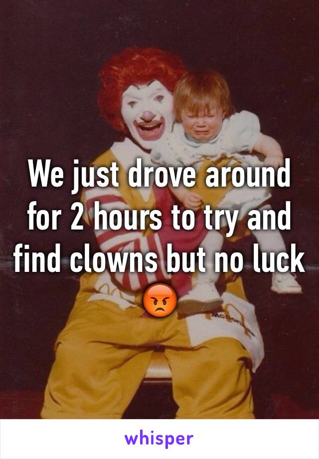 We just drove around for 2 hours to try and find clowns but no luck 😡
