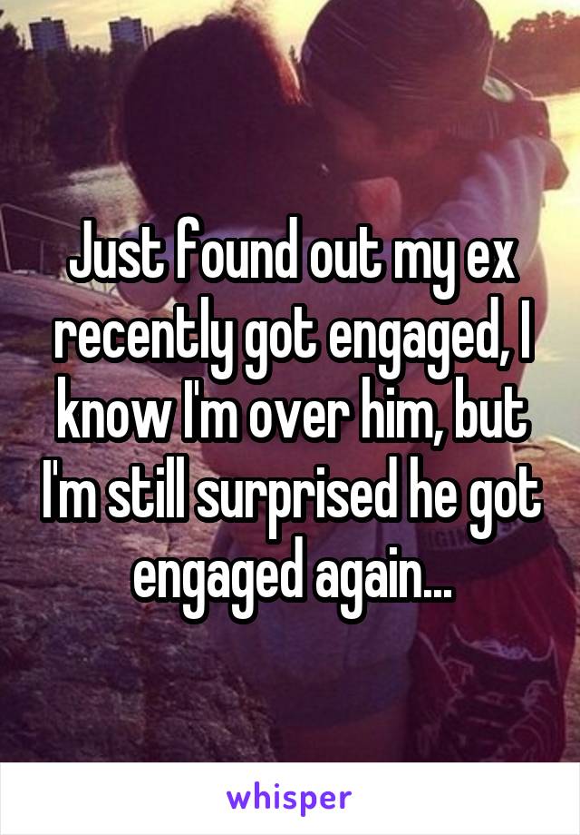 Just found out my ex recently got engaged, I know I'm over him, but I'm still surprised he got engaged again...
