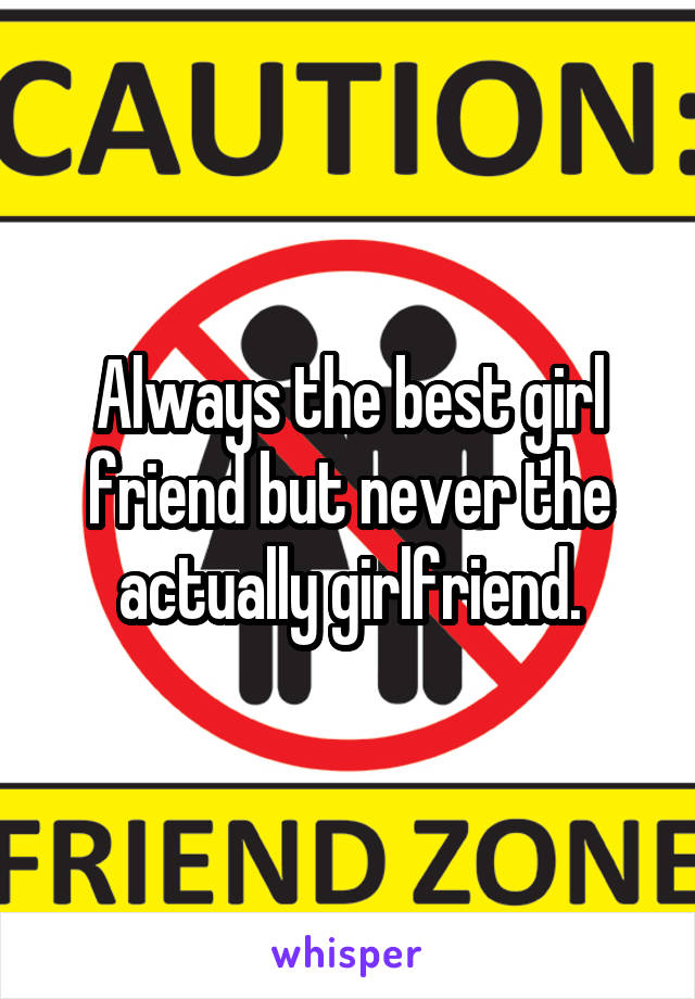 Always the best girl friend but never the actually girlfriend.